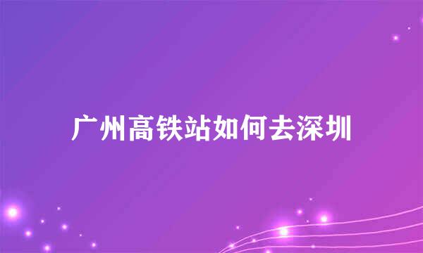 广州高铁站如何去深圳