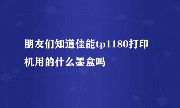 朋友们知道佳能tp1180打印机用的什么墨盒吗