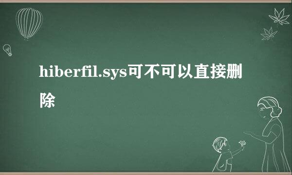 hiberfil.sys可不可以直接删除