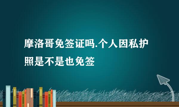 摩洛哥免签证吗.个人因私护照是不是也免签