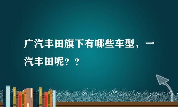 广汽丰田旗下有哪些车型，一汽丰田呢？？