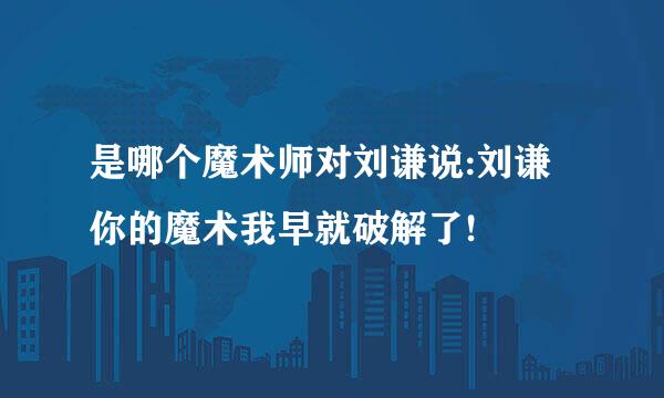 是哪个魔术师对刘谦说:刘谦你的魔术我早就破解了!