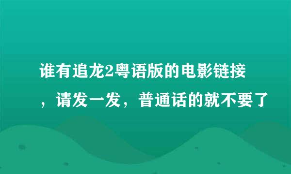 谁有追龙2粤语版的电影链接，请发一发，普通话的就不要了