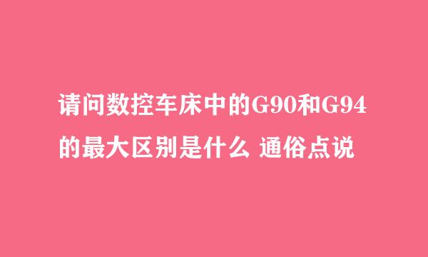 请问数控车床中的G90和G94的最大区别是什么 通俗点说