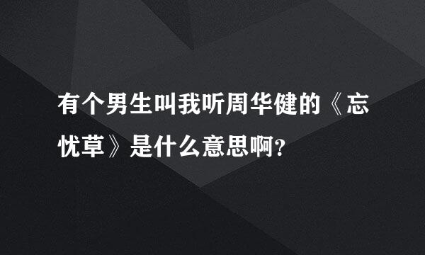 有个男生叫我听周华健的《忘忧草》是什么意思啊？