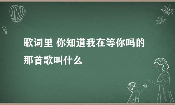 歌词里 你知道我在等你吗的那首歌叫什么