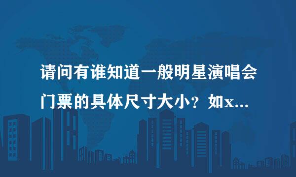 请问有谁知道一般明星演唱会门票的具体尺寸大小？如xxmm*xxmm，谢谢了