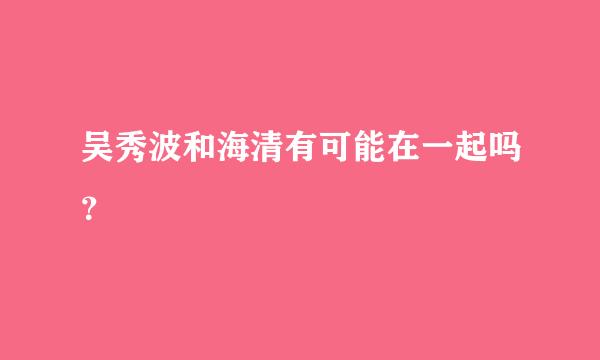 吴秀波和海清有可能在一起吗？