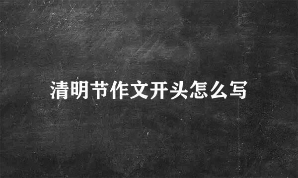 清明节作文开头怎么写