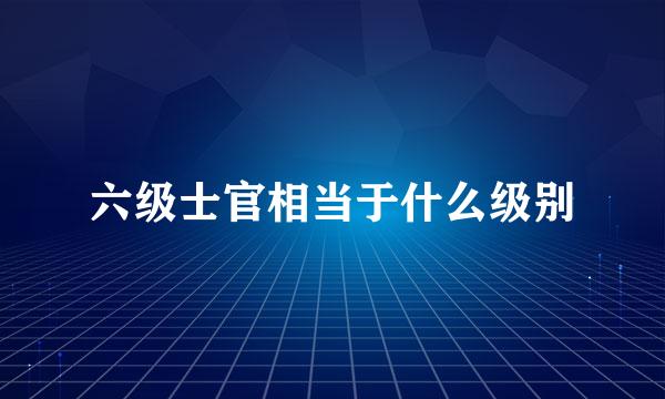 六级士官相当于什么级别