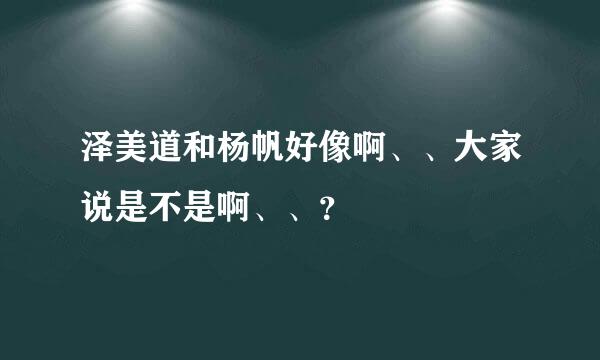 泽美道和杨帆好像啊、、大家说是不是啊、、？