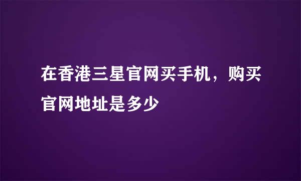 在香港三星官网买手机，购买官网地址是多少