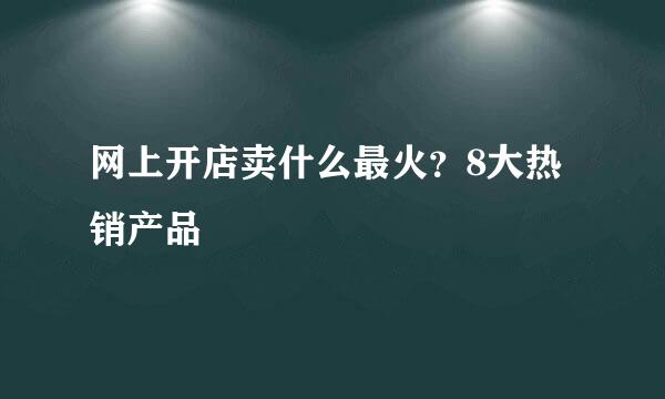 网上开店卖什么最火？8大热销产品