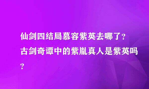 仙剑四结局慕容紫英去哪了？古剑奇谭中的紫胤真人是紫英吗？