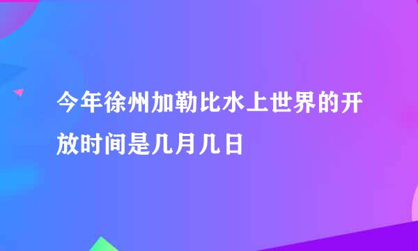 今年徐州加勒比水上世界的开放时间是几月几日