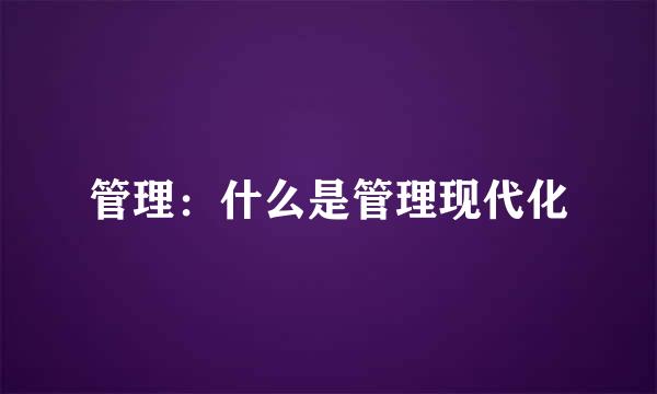 管理：什么是管理现代化