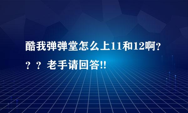 酷我弹弹堂怎么上11和12啊？？？老手请回答!!