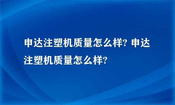 申达注塑机质量怎么样? 申达注塑机质量怎么样?