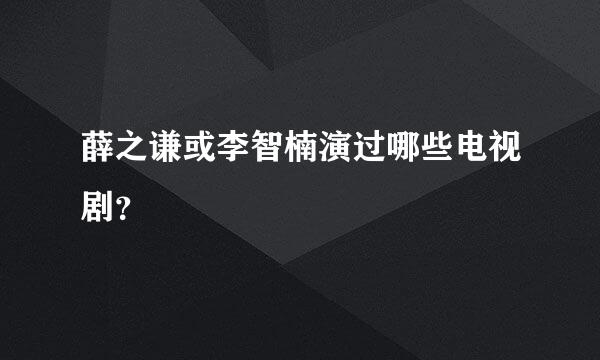 薛之谦或李智楠演过哪些电视剧？