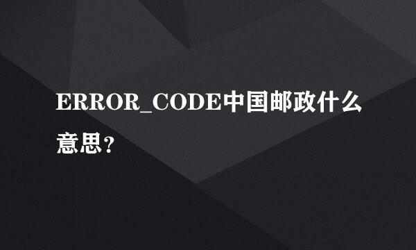 ERROR_CODE中国邮政什么意思？