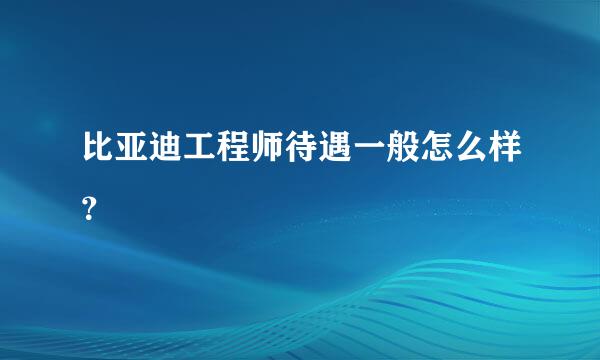 比亚迪工程师待遇一般怎么样？