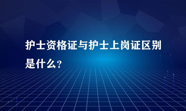 护士资格证与护士上岗证区别是什么？