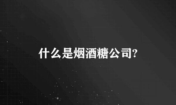 什么是烟酒糖公司?