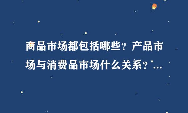 商品市场都包括哪些？产品市场与消费品市场什么关系？是一个东西么？