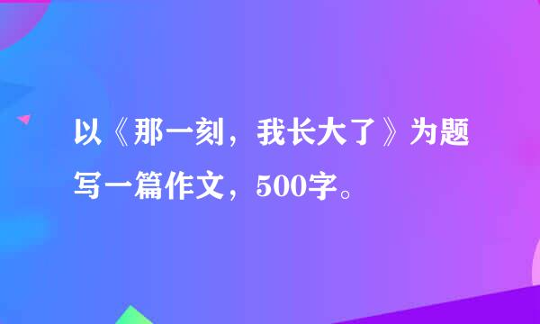 以《那一刻，我长大了》为题写一篇作文，500字。