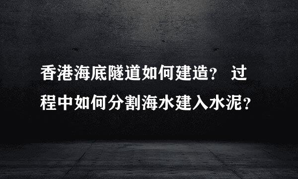 香港海底隧道如何建造？ 过程中如何分割海水建入水泥？