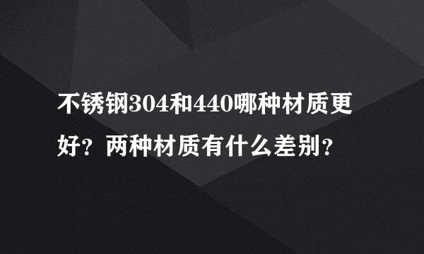 不锈钢304和440哪种材质更好？两种材质有什么差别？