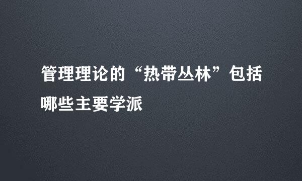 管理理论的“热带丛林”包括哪些主要学派