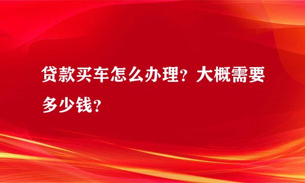 贷款买车怎么办理？大概需要多少钱？