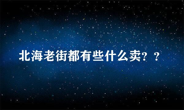 北海老街都有些什么卖？？