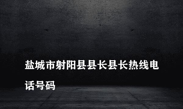 
盐城市射阳县县长县长热线电话号码
