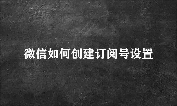 微信如何创建订阅号设置