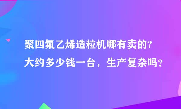 聚四氟乙烯造粒机哪有卖的?大约多少钱一台，生产复杂吗？