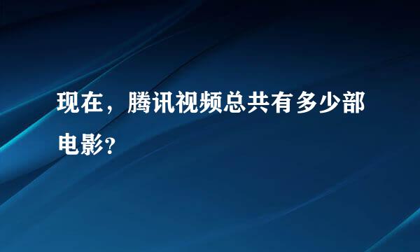 现在，腾讯视频总共有多少部电影？