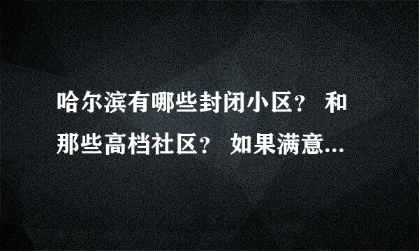 哈尔滨有哪些封闭小区？ 和那些高档社区？ 如果满意，追加一倍或以上。 一言九鼎！