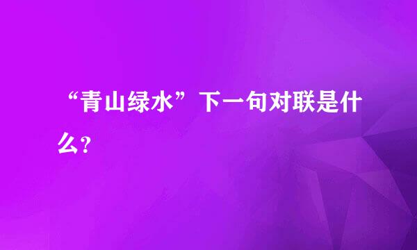 “青山绿水”下一句对联是什么？