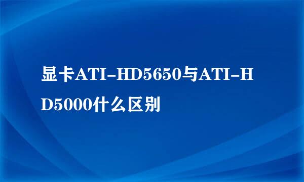 显卡ATI-HD5650与ATI-HD5000什么区别