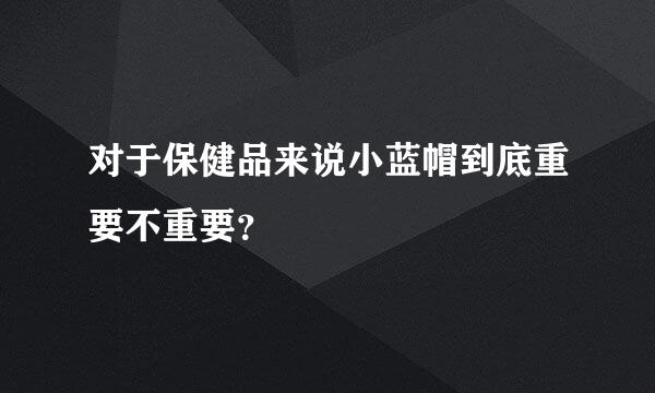 对于保健品来说小蓝帽到底重要不重要？