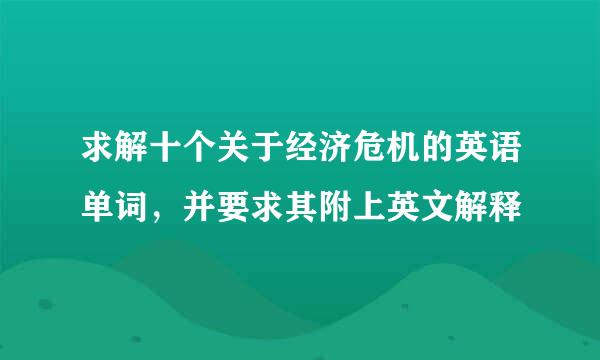 求解十个关于经济危机的英语单词，并要求其附上英文解释