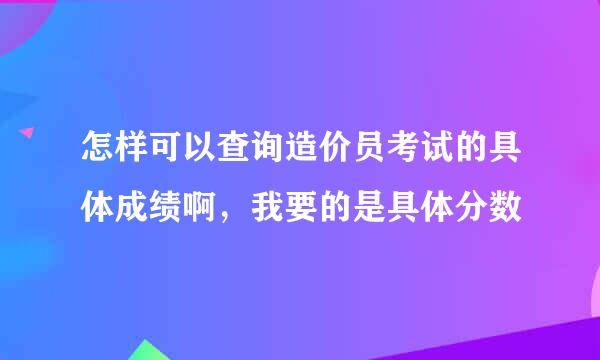 怎样可以查询造价员考试的具体成绩啊，我要的是具体分数