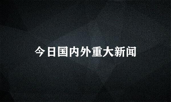 今日国内外重大新闻