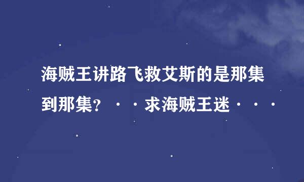 海贼王讲路飞救艾斯的是那集到那集？··求海贼王迷···