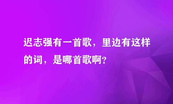 迟志强有一首歌，里边有这样的词，是哪首歌啊？