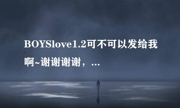 BOYSlove1.2可不可以发给我啊~谢谢谢谢，万分感谢~