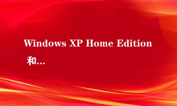 Windows XP Home Edition 和Windows XP Professional有什么区别 哪个更好 谢谢