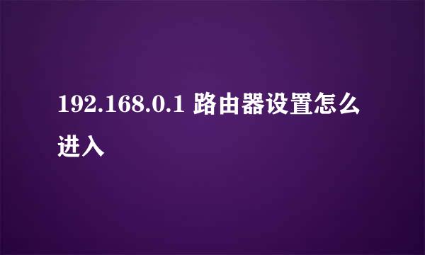 192.168.0.1 路由器设置怎么进入